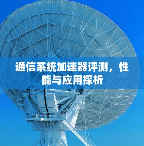通信系统加速器评测,性能与应用探析 通信系统加速器评测,性能与应用探析