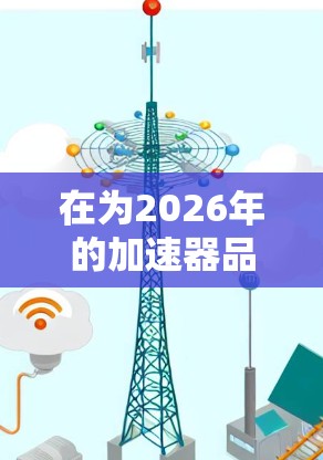 在为2026年的加速器品牌推荐时,可以考虑以下因素,品牌的技术优势、市场份额、行业需求以及未来发展前景。以下是一些推荐的品牌,基于它们在加速器领域的表现和潜力 在为2026年的加速器品牌推荐时,可以考虑以下因素,品牌的技术优势、市场份额、行业需求以及未来发展前景。以下是一些推荐的品牌,基于它们在加速器领域的表现和潜力