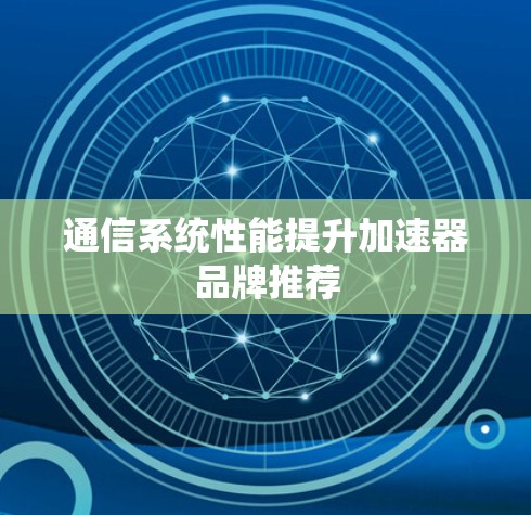通信系统性能提升加速器品牌推荐 通信系统性能提升加速器品牌推荐