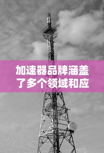加速器品牌涵盖了多个领域和应用场景,每个品牌都有其独特的技术优势和市场定位。以下是对这些品牌的总结,帮助你更好地了解它们的特点和应用场景 加速器品牌涵盖了多个领域和应用场景,每个品牌都有其独特的技术优势和市场定位。以下是对这些品牌的总结,帮助你更好地了解它们的特点和应用场景