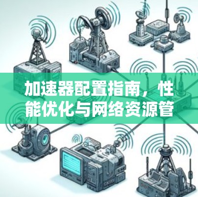 加速器配置指南，性能优化与网络资源管理