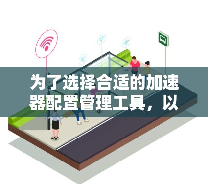 为了选择合适的加速器配置管理工具,以下是一个有条理的步骤指南 为了选择合适的加速器配置管理工具,以下是一个有条理的步骤指南