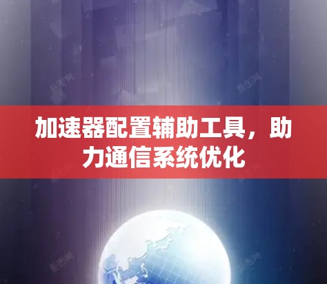 加速器配置辅助工具,助力通信系统优化 加速器配置辅助工具,助力通信系统优化