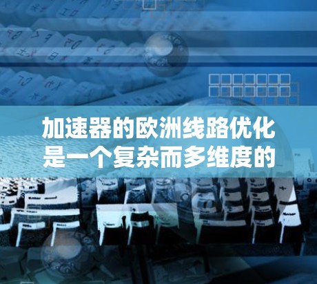 加速器的欧洲线路优化是一个复杂而多维度的工程问题,涉及地理位置、物理原理、工程技术以及经济成本等多个因素。以下是对这一问题的详细分步解释 加速器的欧洲线路优化是一个复杂而多维度的工程问题,涉及地理位置、物理原理、工程技术以及经济成本等多个因素。以下是对这一问题的详细分步解释