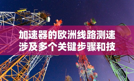 加速器的欧洲线路测速涉及多个关键步骤和技术，以下是对这一过程的详细分析和总结