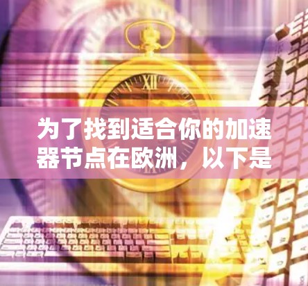 为了找到适合你的加速器节点在欧洲,以下是一些建议和步骤 为了找到适合你的加速器节点在欧洲,以下是一些建议和步骤