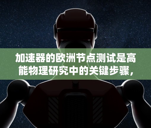 加速器的欧洲节点测试是高能物理研究中的关键步骤,涉及到加速器的各个子系统协同工作的验证。以下是对这一测试的详细分析 加速器的欧洲节点测试是高能物理研究中的关键步骤,涉及到加速器的各个子系统协同工作的验证。以下是对这一测试的详细分析