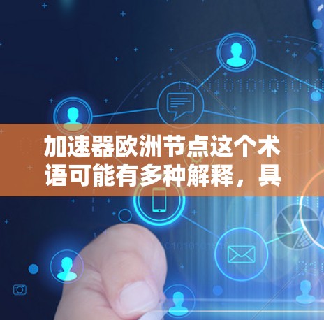 加速器欧洲节点这个术语可能有多种解释,具体取决于上下文。以下是一些可能的解释 加速器欧洲节点这个术语可能有多种解释,具体取决于上下文。以下是一些可能的解释