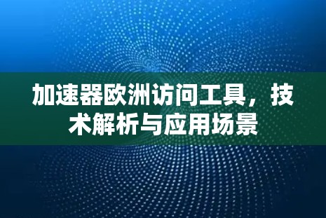 加速器欧洲访问工具,技术解析与应用场景 加速器欧洲访问工具,技术解析与应用场景