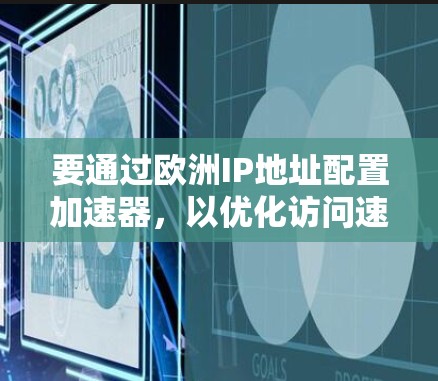 要通过欧洲IP地址配置加速器,以优化访问速度或隐藏真实IP地址,您可以按照以下步骤操作 要通过欧洲IP地址配置加速器,以优化访问速度或隐藏真实IP地址,您可以按照以下步骤操作
