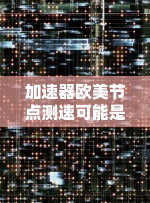 加速器欧美节点测速可能是指使用网络加速器连接到欧洲的服务器进行测速。以下是一些可能的解释和步骤,帮助你测试和优化加速器的性能 加速器欧美节点测速可能是指使用网络加速器连接到欧洲的服务器进行测速。以下是一些可能的解释和步骤,帮助你测试和优化加速器的性能