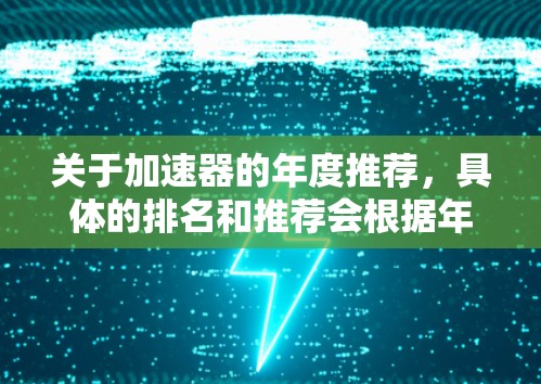 关于加速器的年度推荐,具体的排名和推荐会根据年份、类型、性能和应用领域的不同而有所变化。以下是一些近年来在加速器领域表现突出的加速器推荐,供参考 关于加速器的年度推荐,具体的排名和推荐会根据年份、类型、性能和应用领域的不同而有所变化。以下是一些近年来在加速器领域表现突出的加速器推荐,供参考
