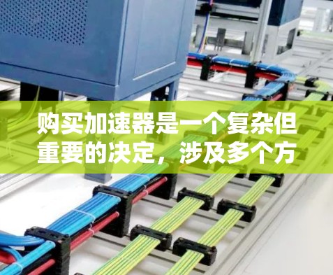 购买加速器是一个复杂但重要的决定，涉及多个方面的考量。以下是一个有条理的步骤指南，帮助您做出明智的选择