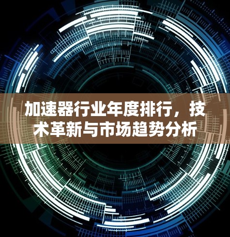 加速器行业年度排行,技术革新与市场趋势分析 加速器行业年度排行,技术革新与市场趋势分析
