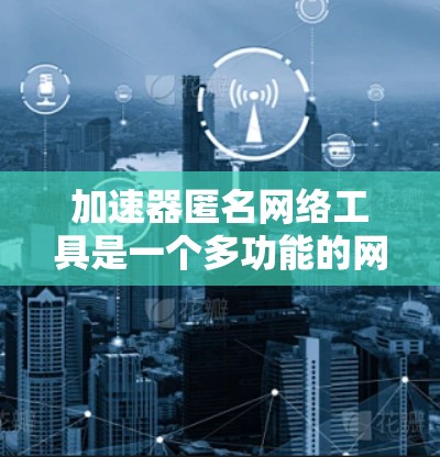 加速器匿名网络工具是一个多功能的网络解决方案,旨在通过匿名化和加速来保护用户隐私并提高网络性能。以下是对这些工具的详细分类和总结 加速器匿名网络工具是一个多功能的网络解决方案,旨在通过匿名化和加速来保护用户隐私并提高网络性能。以下是对这些工具的详细分类和总结