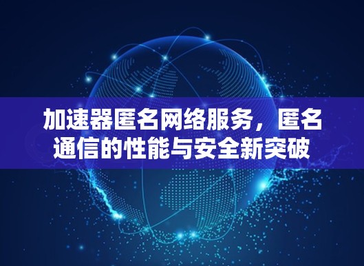 加速器匿名网络服务,匿名通信的性能与安全新突破 加速器匿名网络服务,匿名通信的性能与安全新突破