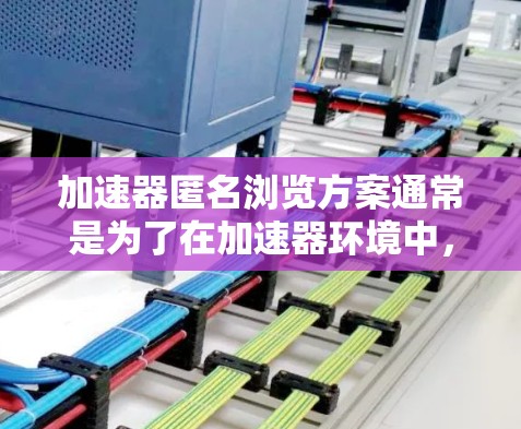 加速器匿名浏览方案通常是为了在加速器环境中,确保用户能够匿名访问网络资源或服务,同时不暴露个人信息或其他敏感数据。以下是一些可能的方案和方法,但具体实施方案可能会根据加速器的实际配置和需求有所调整 加速器匿名浏览方案通常是为了在加速器环境中,确保用户能够匿名访问网络资源或服务,同时不暴露个人信息或其他敏感数据。以下是一些可能的方案和方法,但具体实施方案可能会根据加速器的实际配置和需求有所调整