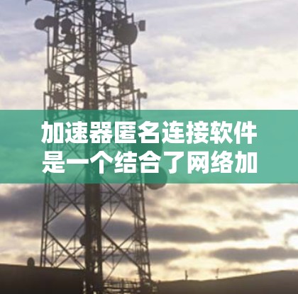 加速器匿名连接软件是一个结合了网络加速和匿名连接功能的工具,旨在提供更快的网络速度同时保护用户隐私。以下是对这些软件的详细分析 加速器匿名连接软件是一个结合了网络加速和匿名连接功能的工具,旨在提供更快的网络速度同时保护用户隐私。以下是对这些软件的详细分析