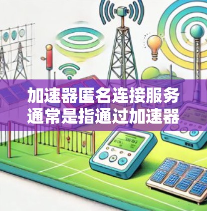 加速器匿名连接服务通常是指通过加速器技术(如VPN、代理服务器等)来实现匿名化的网络连接服务。这种服务主要用于保护用户的网络隐私,避免被追踪或监控,同时也可以加速网络连接速度 加速器匿名连接服务通常是指通过加速器技术(如VPN、代理服务器等)来实现匿名化的网络连接服务。这种服务主要用于保护用户的网络隐私,避免被追踪或监控,同时也可以加速网络连接速度