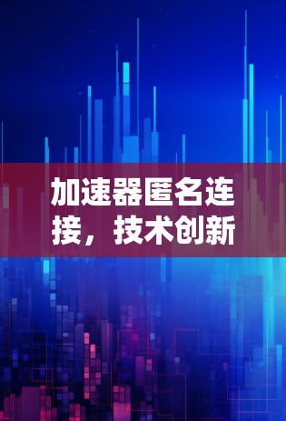 加速器匿名连接,技术创新与应用潜力 加速器匿名连接,技术创新与应用潜力