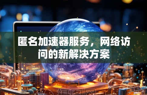 匿名加速器服务,网络访问的新解决方案 匿名加速器服务,网络访问的新解决方案