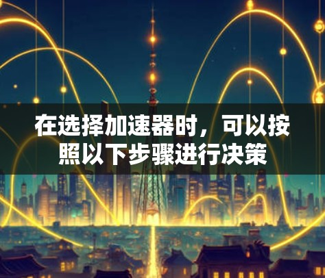 在选择加速器时,可以按照以下步骤进行决策 在选择加速器时,可以按照以下步骤进行决策