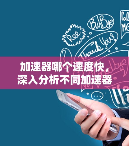 加速器哪个速度快,深入分析不同加速器的性能 加速器哪个速度快,深入分析不同加速器的性能
