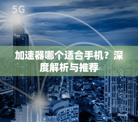 加速器哪个适合手机？深度解析与推荐