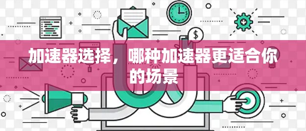 加速器选择，哪种加速器更适合你的场景