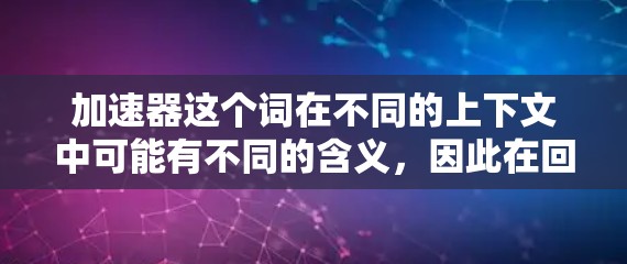 加速器这个词在不同的上下文中可能有不同的含义,因此在回答之前,我需要明确你具体指的是哪一种加速器。以下是一些常见的加速器类型,并提供了一些相关信息 加速器这个词在不同的上下文中可能有不同的含义,因此在回答之前,我需要明确你具体指的是哪一种加速器。以下是一些常见的加速器类型,并提供了一些相关信息