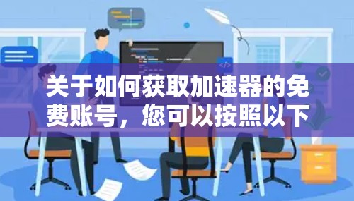 关于如何获取加速器的免费账号,您可以按照以下步骤操作 关于如何获取加速器的免费账号,您可以按照以下步骤操作
