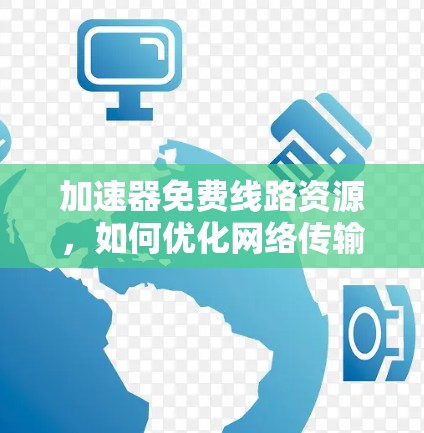 加速器免费线路资源,如何优化网络传输效率 加速器免费线路资源,如何优化网络传输效率