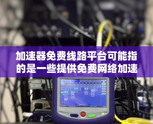 加速器免费线路平台可能指的是一些提供免费网络加速服务的平台,这些平台通常用于提高网站或应用程序的访问速度。以下是一些可能的免费加速器平台和工具 加速器免费线路平台可能指的是一些提供免费网络加速服务的平台,这些平台通常用于提高网站或应用程序的访问速度。以下是一些可能的免费加速器平台和工具