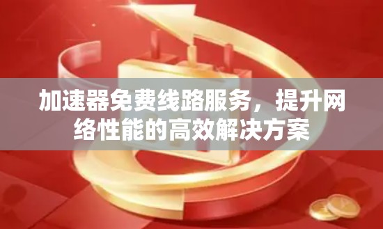 加速器免费线路服务,提升网络性能的高效解决方案 加速器免费线路服务,提升网络性能的高效解决方案