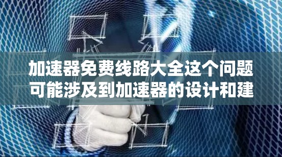 加速器免费线路大全这个问题可能涉及到加速器的设计和建造,尤其是针对粒子加速的设备。如果你正在寻找关于加速器的线路设计或方案,以下是一些可能的解释和建议 加速器免费线路大全这个问题可能涉及到加速器的设计和建造,尤其是针对粒子加速的设备。如果你正在寻找关于加速器的线路设计或方案,以下是一些可能的解释和建议