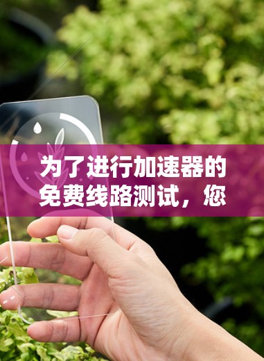 为了进行加速器的免费线路测试,您可以按照以下步骤操作 为了进行加速器的免费线路测试,您可以按照以下步骤操作