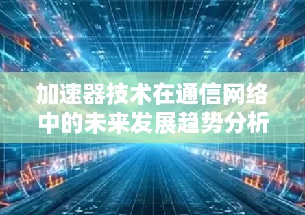 加速器技术在通信网络中的未来发展趋势分析—2026年免费线路的可能性 加速器技术在通信网络中的未来发展趋势分析—2026年免费线路的可能性