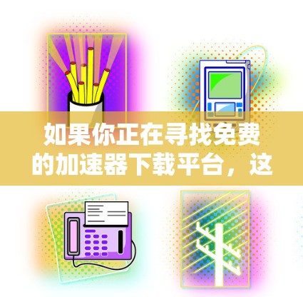 如果你正在寻找免费的加速器下载平台,这里有一些常见的免费加速器工具和平台推荐 如果你正在寻找免费的加速器下载平台,这里有一些常见的免费加速器工具和平台推荐