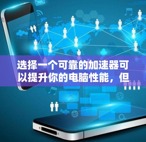 选择一个可靠的加速器可以提升你的电脑性能,但也要注意安全。以下是我的总结和建议 选择一个可靠的加速器可以提升你的电脑性能,但也要注意安全。以下是我的总结和建议