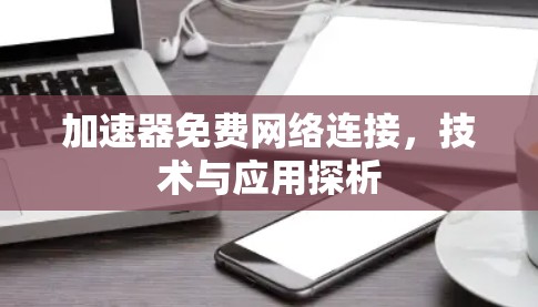 加速器免费网络连接,技术与应用探析 加速器免费网络连接,技术与应用探析