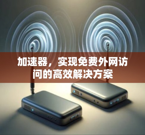 加速器,实现免费外网访问的高效解决方案 加速器,实现免费外网访问的高效解决方案