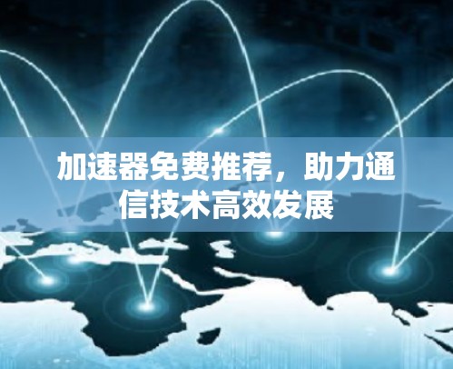 加速器免费推荐,助力通信技术高效发展 加速器免费推荐,助力通信技术高效发展