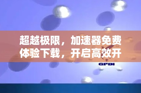 超越极限,加速器免费体验下载,开启高效开发新篇章! 超越极限,加速器免费体验下载,开启高效开发新篇章!