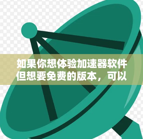 如果你想体验加速器软件但想要免费的版本,可以考虑以下几种方法和工具 如果你想体验加速器软件但想要免费的版本,可以考虑以下几种方法和工具
