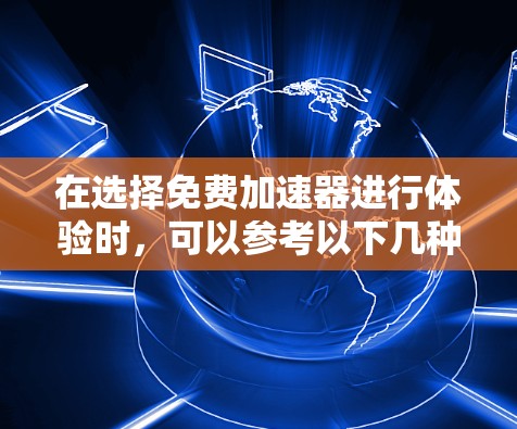 在选择免费加速器进行体验时,可以参考以下几种主要的选项,并根据需求进行比较 在选择免费加速器进行体验时,可以参考以下几种主要的选项,并根据需求进行比较