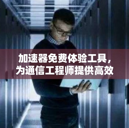 加速器免费体验工具,为通信工程师提供高效解决方案 加速器免费体验工具,为通信工程师提供高效解决方案