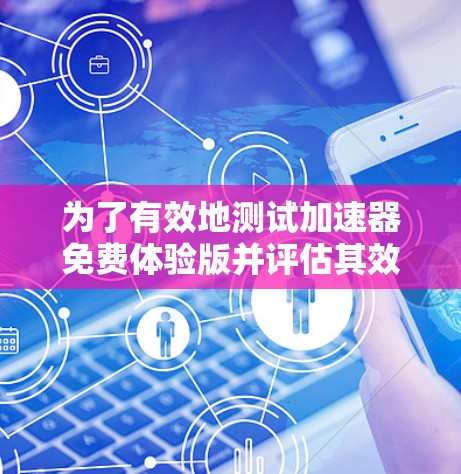 为了有效地测试加速器免费体验版并评估其效果,以下是一个有条理的步骤指南 为了有效地测试加速器免费体验版并评估其效果,以下是一个有条理的步骤指南
