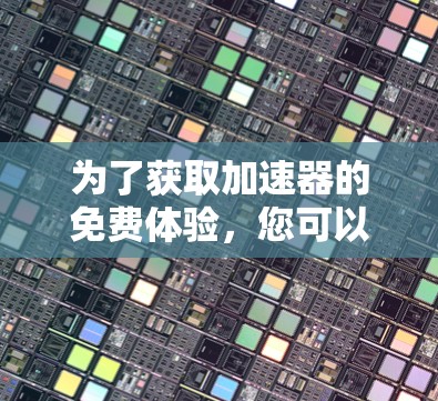 为了获取加速器的免费体验,您可以按照以下步骤进行 为了获取加速器的免费体验,您可以按照以下步骤进行