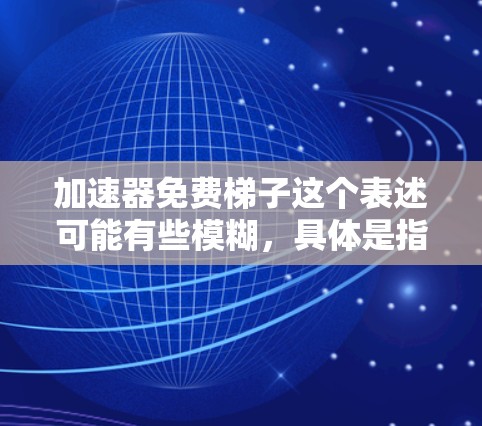 加速器免费梯子这个表述可能有些模糊,具体是指什么呢?如果你是想找一些免费的梯子工具来加速某种过程,比如文件下载、网络速度或者数据处理等,那么可以考虑以下几种可能性 加速器免费梯子这个表述可能有些模糊,具体是指什么呢?如果你是想找一些免费的梯子工具来加速某种过程,比如文件下载、网络速度或者数据处理等,那么可以考虑以下几种可能性