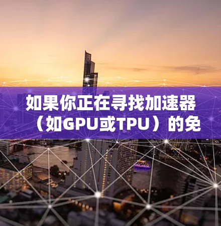 如果你正在寻找加速器（如GPU或TPU）的免费试用资源，可以考虑以下几种主流的加速器供应商和平台。这些资源通常适用于开发、研究或测试目的，可能会有时间限制或资源限制